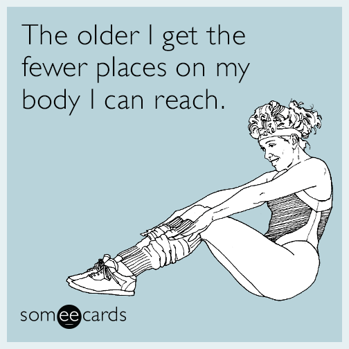 The older I get the fewer places on my body I can reach.