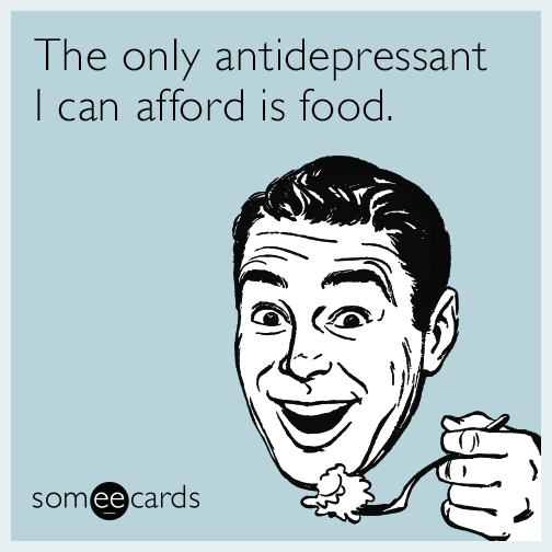 The only antidepressant I can afford is food.