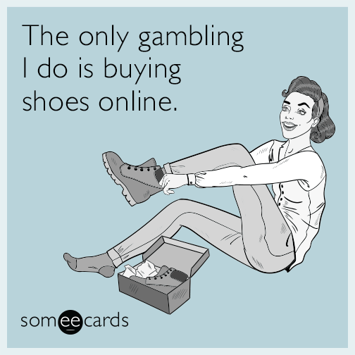 The only gambling I do is buying shoes online.