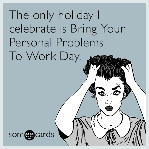 The only holiday I celebrate is Bring Your Personal Problems To Work Day.