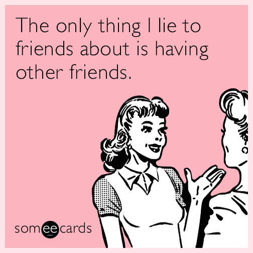 The only thing I lie to friends about is having other friends.