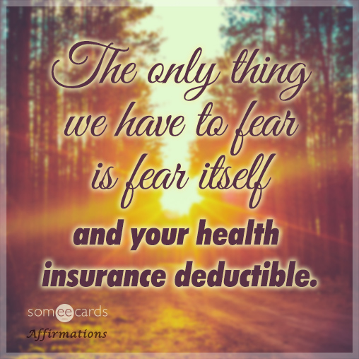 The only thing we have to fear is fear itself and your health insurance deductible.