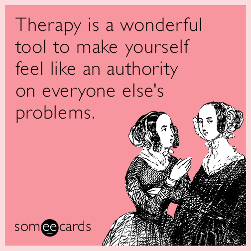 Therapy is a wonderful tool to make  yourself feel like an authority on  everyone else's problems.