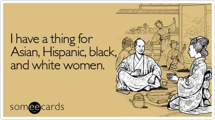 I have a thing for Asian, Hispanic, black, and white women