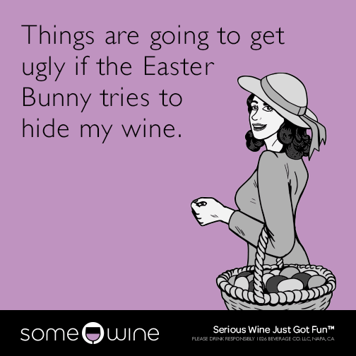 Things are going to get ugly if the Easter Bunny tries to hide my wine.