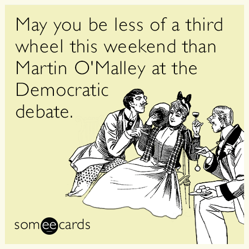 May you be less of a third wheel this weekend than Martin O'Malley at the Democratic debate.