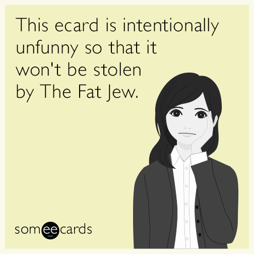 This ecard is intentionally unfunny so that it won't be stolen by The Fat Jew.