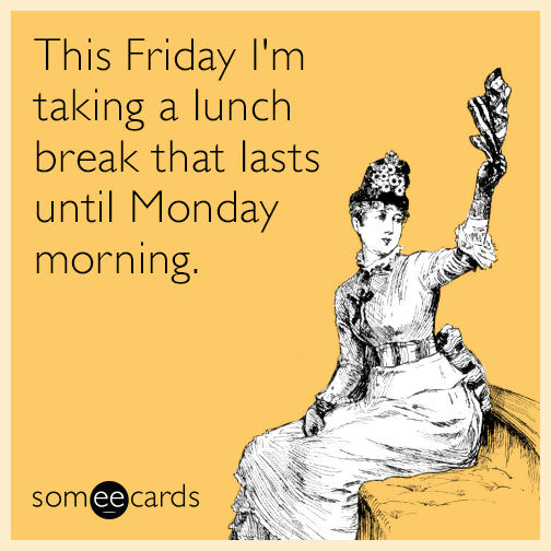 This Friday I'm taking  a lunch break that lasts until Monday morning.