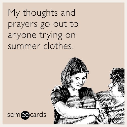 My thoughts and prayers go out to anyone trying on summer clothes.