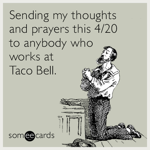 Sending my thoughts and prayers this 4/20 to anybody who works at Taco Bell.