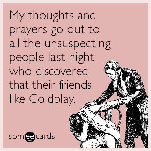 My thoughts and prayers go out to all the unsuspecting people last night who discovered that their friends like Coldplay.