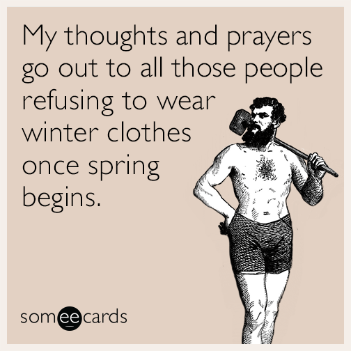 My thoughts and prayers go out to all those people refusing to wear winter clothes once spring begins.