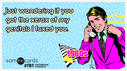 Just wondering if you got the xerox of my genitals I faxed you.