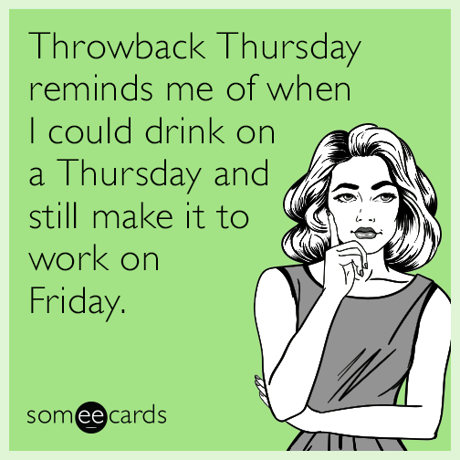 Throwback Thursday reminds me of when I could drink on a Thursday and still make it to work on Friday.