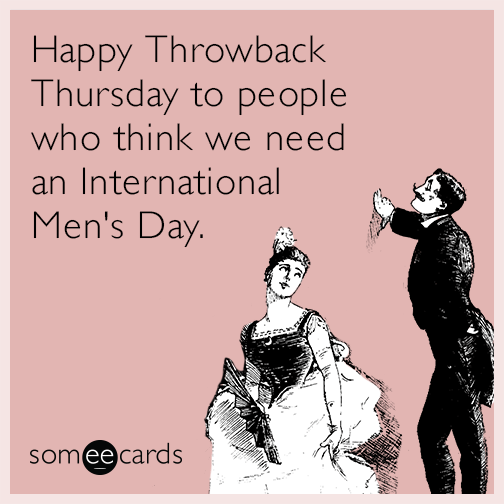 Happy Throwback Thursday to people who think we need an International Men's Day.