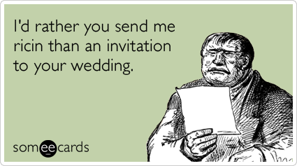 I'd rather you send me ricin than an invitation to your wedding.