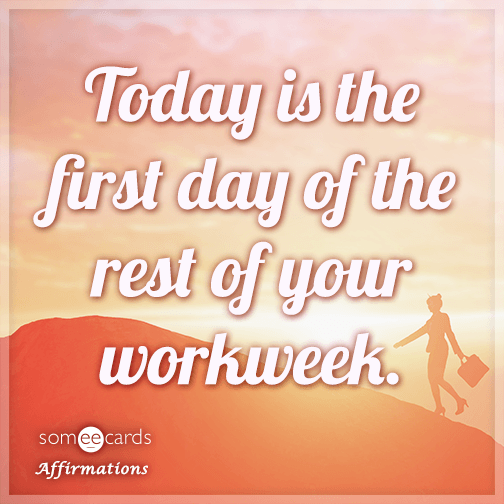 Today is the first day of the rest of your workweek.