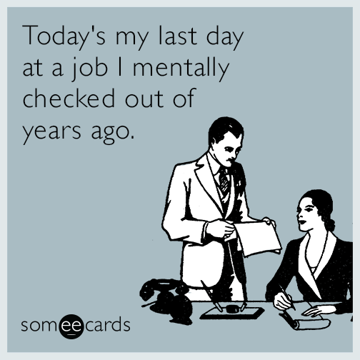 Today's my last day at a job I mentally checked out of years ago.