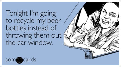 Tonight I'm going to recycle my beer bottles instead of throwing them out the car window