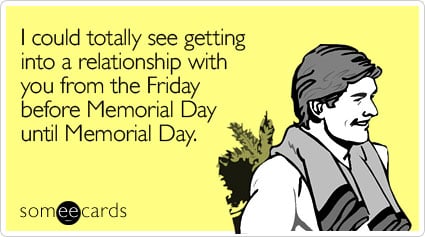 I could totally see getting into a relationship with you from the Friday before Memorial Day until Memorial Day