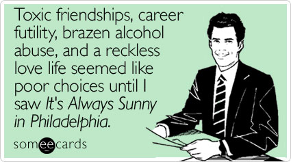 Toxic friendships, career futility, brazen alcohol abuse, and a reckless love life seemed like poor choices until I saw It's Always Sunny in Philadelphia