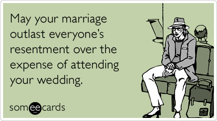 May your marriage outlast everyone's resentment over the expense of attending your wedding.