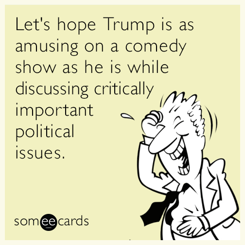 Let's hope Trump is as amusing on a comedy show as he is while discussing critically important political issues.