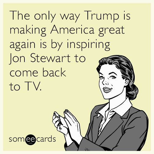 The only way Trump is making America great again is by inspiring Jon Stewart to come back to TV.