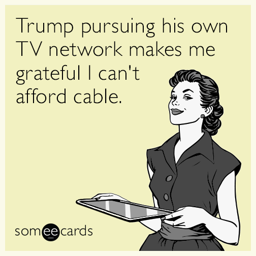 Trump pursuing his own TV network makes me grateful I can't afford cable.