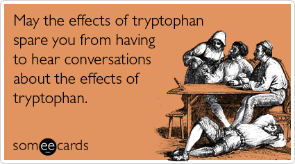 May the effects of tryptophan spare you from having to hear conversations about the effects of tryptophan