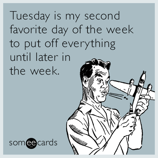 Tuesday is my second favorite day of the week to put off everything until later in the week.