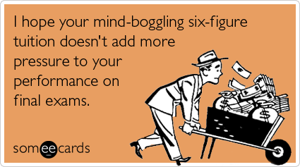 I hope your mind-boggling six-figure tuition doesn't add more pressure to your performance on final exams