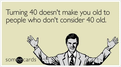 Turning 40 doesn't make you old to people who don't consider 40 old