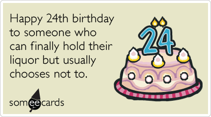 24th Birthday: Happy 24th birthday to someone who can finally hold their liquor but usually chooses not to.