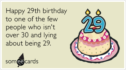 29th Birthday: Happy 29th birthday to one of the few people who isn't over 30 and lying about being 29.