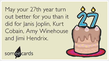 27th Birthday: May your 27th year turn out better for you than it did for Janis Joplin, Kurt Cobain, Amy Winehouse and Jimi Hendrix.