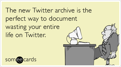 The new Twitter archive is the perfect way to document wasting your entire life on Twitter.