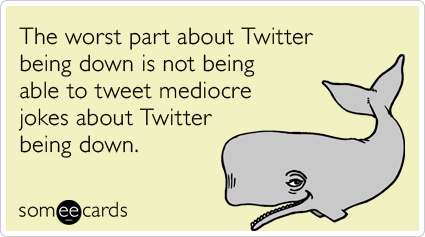 The worst part about Twitter being down is not being able to tweet mediocre jokes about Twitter being down.