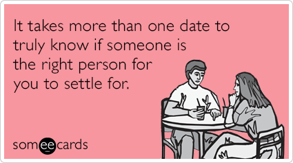 It takes more than one date to truly know if someone is the right person for you to settle for.