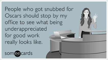 People who got snubbed for Oscars should stop by my office to see what being underappreciated for good work really looks like.