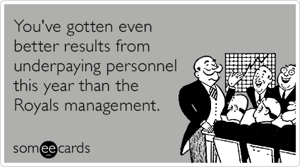 You've gotten even better results from underpaying personnel this year than the Royals management.