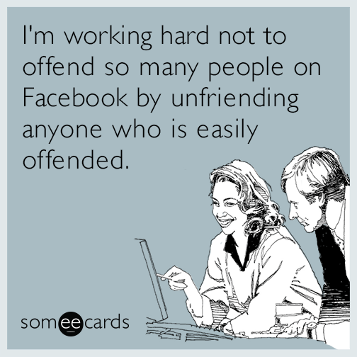 I'm working hard not to offend so many people on Facebook by unfriending anyone who is easily offended.