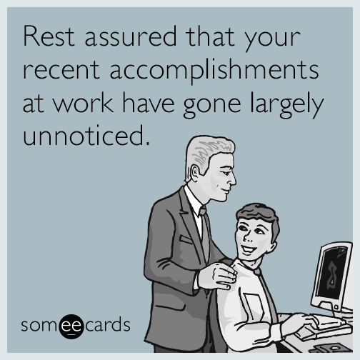 Rest assured that your recent accomplishments at work have gone largely unnoticed.