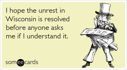 I hope the unrest in Wisconsin is resolved before anyone asks me if I understand it