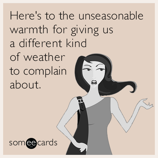 Here's to the unseasonable warmth for giving us a different kind of weather to complain about.