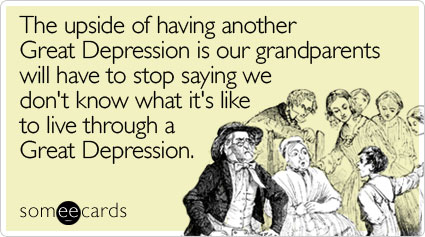 The upside of having another Great Depression is our grandparents will have to stop saying we don't know what it's like to live through a Great Depression