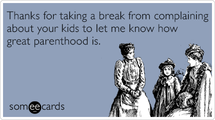 Thanks for taking a break from complaining about your kids to let me know how great parenthood is.