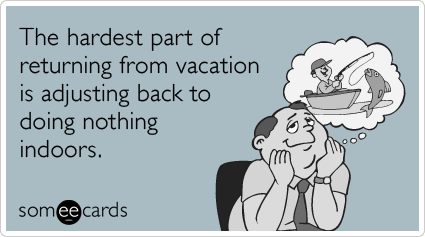 The hardest part of returning from vacation is adjusting back to doing nothing indoors.