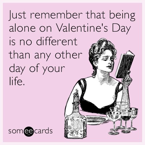 Just remember that being alone on Valentine's Day is no different than any other day of your life