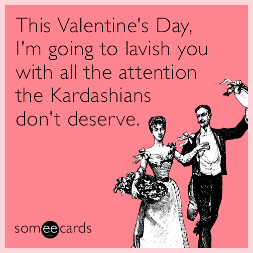 This Valentine's Day, I'm going to lavish you with all the attention the Kardashians don't deserve.